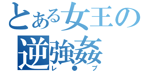 とある女王の逆強姦（レ●プ）