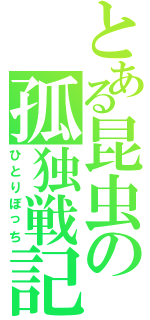 とある昆虫の孤独戦記（ひとりぼっち）