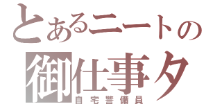 とあるニートの御仕事タイム（自宅警備員）