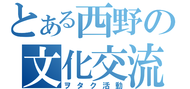 とある西野の文化交流（ヲタク活動）