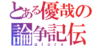 とある優哉の論争記伝（ｇｌｏｒｙ）