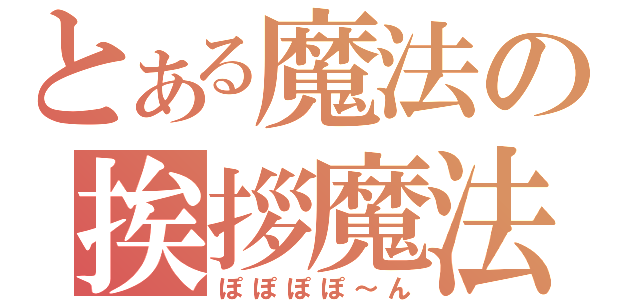 とある魔法の挨拶魔法（ぽぽぽぽ～ん）