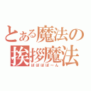 とある魔法の挨拶魔法（ぽぽぽぽ～ん）