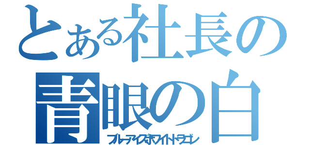 とある社長の青眼の白竜（ブルーアイズホワイトドラゴン）