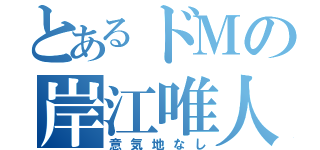 とあるドＭの岸江唯人（意気地なし）