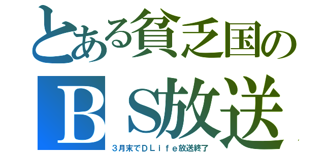 とある貧乏国のＢＳ放送（３月末でＤＬｉｆｅ放送終了）