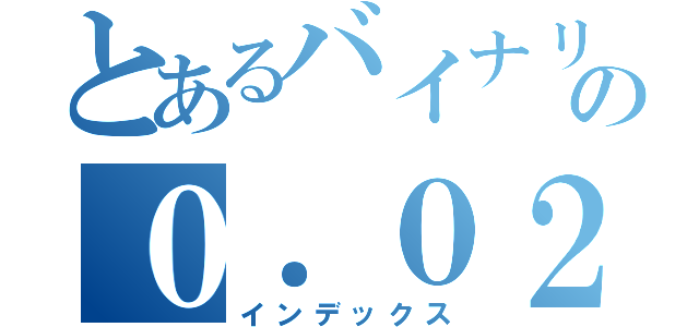 とあるバイナリの０．０２．５９（インデックス）