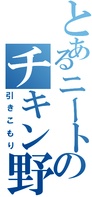 とあるニートのチキン野郎（引きこもり）