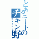 とあるニートのチキン野郎（引きこもり）