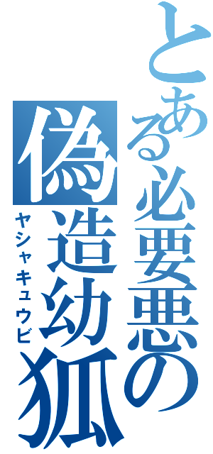 とある必要悪の偽造幼狐（ヤシャキュウビ）