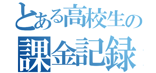 とある高校生の課金記録（）