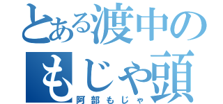 とある渡中のもじゃ頭（阿部もじゃ）