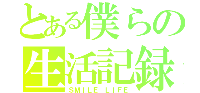 とある僕らの生活記録（ＳＭＩＬＥ ＬＩＦＥ）