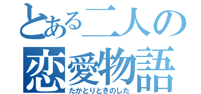 とある二人の恋愛物語（たかとりときのした）