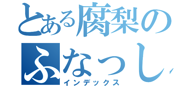 とある腐梨のふなっしー（インデックス）