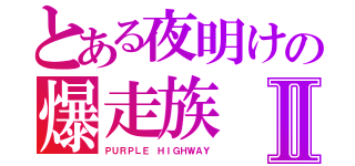 とある夜明けの爆走族Ⅱ（ＰＵＲＰＬＥ ＨＩＧＨＷＡＹ）