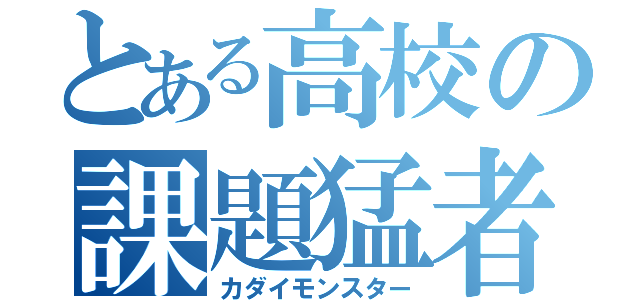 とある高校の課題猛者（カダイモンスター）