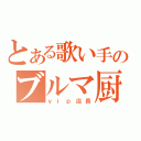 とある歌い手のブルマ厨（ｖｉｐ店長）