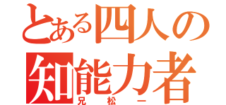 とある四人の知能力者（兄松一）