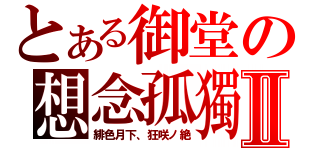 とある御堂の想念孤獨Ⅱ（緋色月下、狂咲ノ絶）