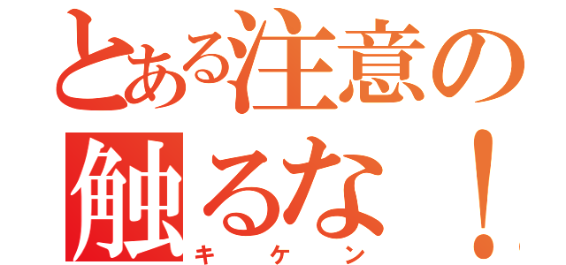 とある注意の触るな！（キ ケ ン）