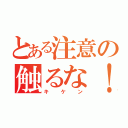 とある注意の触るな！（キ ケ ン）