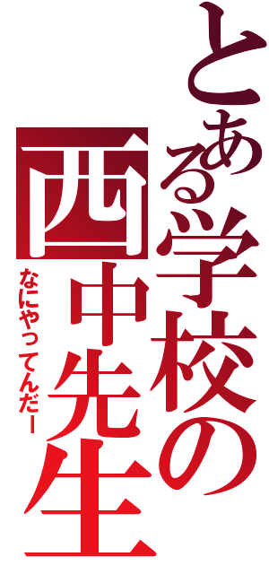 とある学校の西中先生（なにやってんだー）