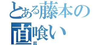 とある藤本の直喰い（屁）