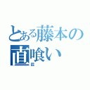 とある藤本の直喰い（屁）