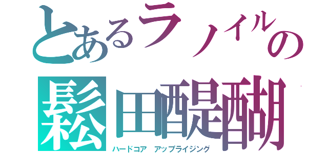 とあるラノイルの鬆田醍醐（ハードコア アップライジング）