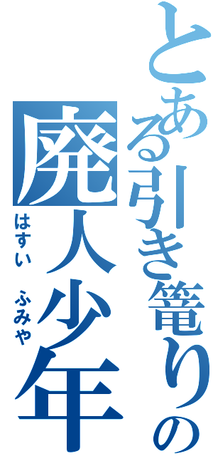 とある引き篭りの廃人少年（はすい ふみや）