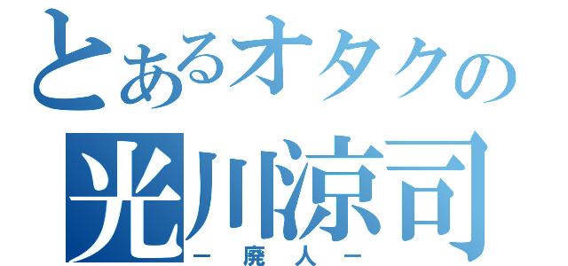 とあるオタクの光川涼司（－廃人－）