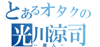 とあるオタクの光川涼司（－廃人－）