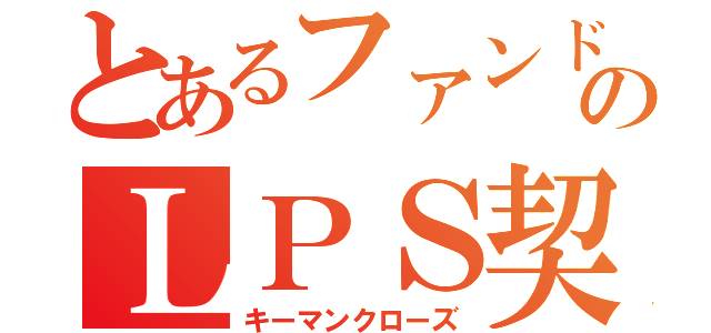 とあるファンドのＬＰＳ契約（キーマンクローズ）