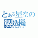 とある星空の製造機（プラネタリウム）