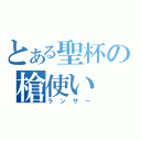 とある聖杯の槍使い（ランサー）