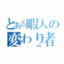 とある暇人の変わり者（      ｗｗ）