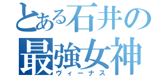 とある石井の最強女神（ヴィーナス）