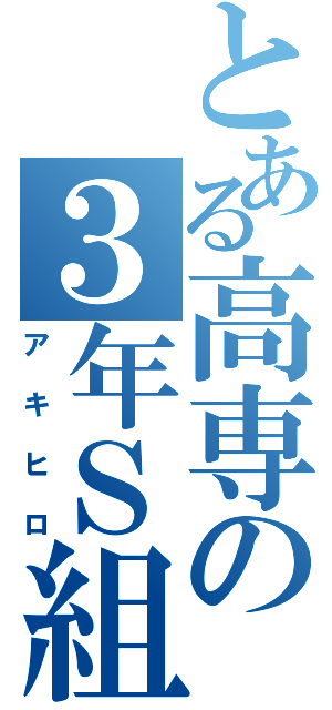 とある高専の３年Ｓ組（アキヒロ）