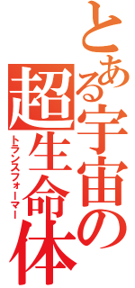 とある宇宙の超生命体（トランスフォーマー）