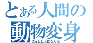 とある人間の動物変身（ほんとは人間なんだ）