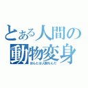 とある人間の動物変身（ほんとは人間なんだ）