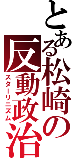 とある松崎の反動政治（スターリニズム）