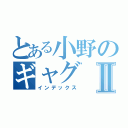 とある小野のギャグⅡ（インデックス）