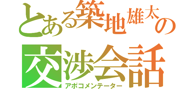 とある築地雄太の交渉会話（アポコメンテーター）