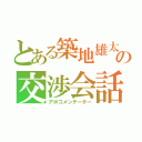 とある築地雄太の交渉会話（アポコメンテーター）