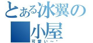 とある冰翼の 小屋（可愛い～❤）