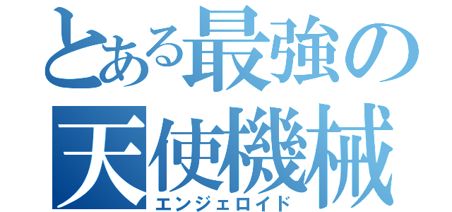 とある最強の天使機械（エンジェロイド）