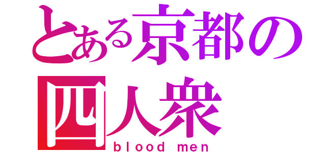 とある京都の四人衆（ｂｌｏｏｄ ｍｅｎ）