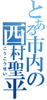 とある市内の西村聖平（こうこうせい）